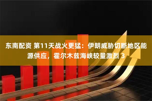 东南配资 第11天战火更猛：伊朗威胁切断地区能源供应，霍尔木兹海峡较量激烈 3