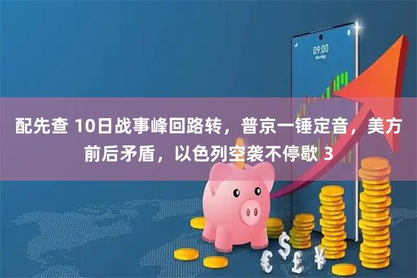 配先查 10日战事峰回路转，普京一锤定音，美方前后矛盾，以色列空袭不停歇 3
