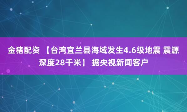 金猪配资 【台湾宜兰县海域发生4.6级地震 震源深度28千米】 据央视新闻客户