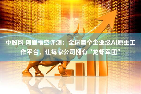 中股网 阿里悟空评测：全球首个企业级AI原生工作平台，让每家公司拥有“龙虾军团”