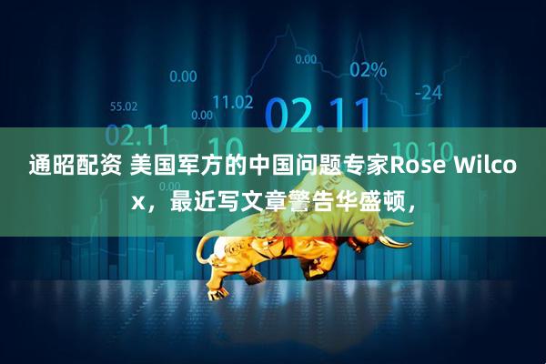 通昭配资 美国军方的中国问题专家Rose Wilcox，最近写文章警告华盛顿，